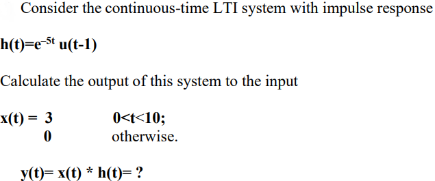 Consider the continuous-time LTI system with impulse response
h(t)=e-st u(t-1)
Calculate the output of this system to the input
0<t<10;
otherwise.
x(t) = 3
y(t)= x(t) * h(t)= ?
