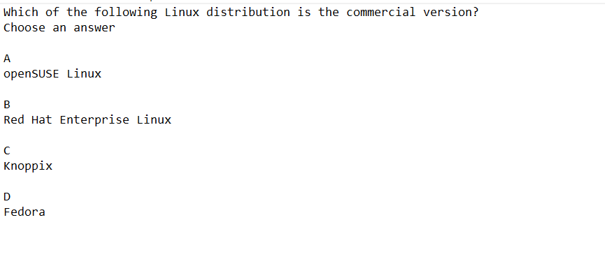 Which of the following Linux distribution is the commercial version?
Choose an answer
A
openSUSE Linux
B
Red Hat Enterprise Linux
с
Knoppix
D
Fedora