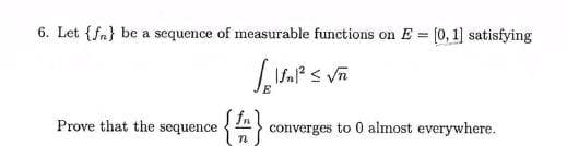 6. Let {fn} be a sequence of measurable functions on E = [0, 1] satisfying
%3D
Prove that the sequence
converges to 0 almost everywhere.
