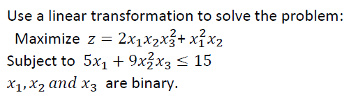 Use a linear transformation to solve the problem:
Maximize z = 2x₁x₂x² + x²x₂
Subject to 5x₁ + 9x2x3 ≤ 15
x₁, x2 and x3 are binary.