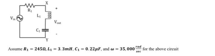 Vin
R₁
L₁
C₁
X
Vout
Assume R₁ = 2450, L₁ = 3.3mH, C₁ = 0.22 μF, and w = 35,000
rad
sec
for the above circuit