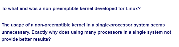To what end was a non-preemptible kernel developed for Linux?
The usage of a non-preemptible kernel in a single-processor system seems
unnecessary. Exactly why does using many processors in a single system not
provide better results?