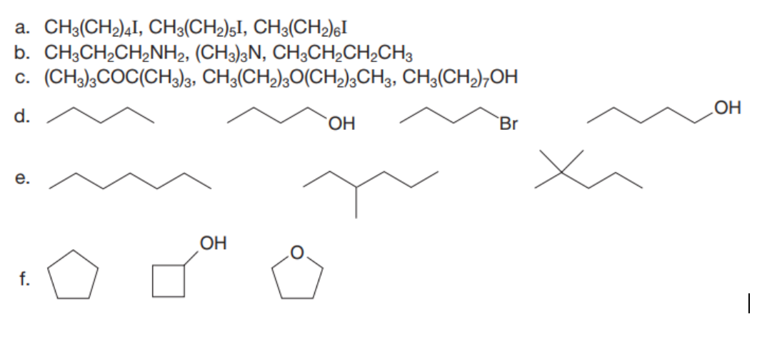 CH3(CH2)4I, CH3(CH2)§I, CH3(CH2)¢I
b. CH;CH,CH2NH2, (CH3);N, CH3CH;CH2CH3
(CH3);COC(CH3)3, CH3(CH2);O(CH,);CH3, CH3(CH»);OH
а.
C.
d.
Br
е.
OH
