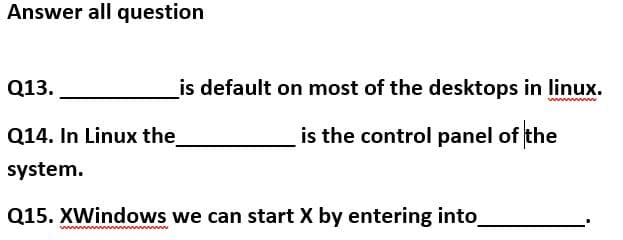 Answer all question
Q13.
is default on most of the desktops in linux.
ww
Q14. In Linux the
is the control panel of the
system.
Q15. XWindows we can start X by entering into
