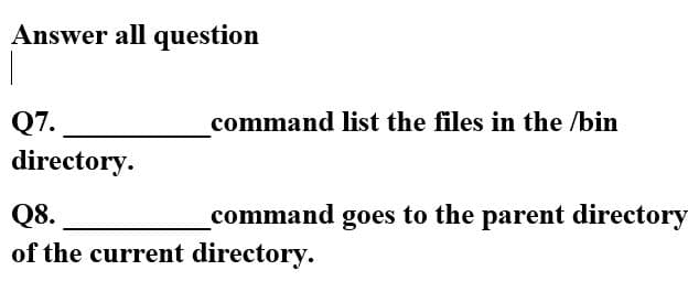 Answer all question
Q7.
directory.
command list the files in the /bin
Q8.
of the current directory.
command goes to the parent directory

