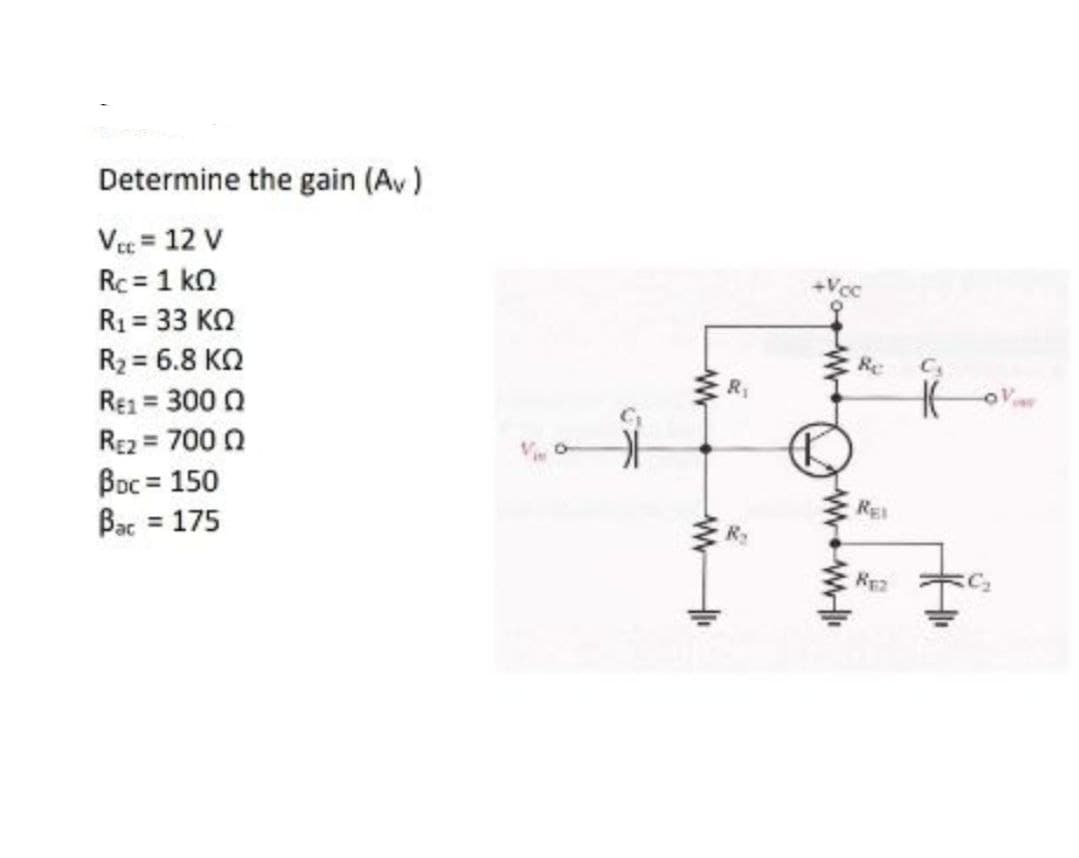 Determine the gain (Av)
Vec = 12 V
Rc = 1 kn
R1 = 33 KO
R2 = 6.8 KQ
Re1 = 300 0
RE2 = 700 0
R1
Boc = 150
Bac = 175
RE
%D
RE2
