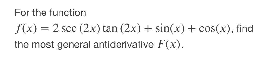 For the function
f(x) = 2 sec (2x) tan (2x) + sin(x) + cos(x), find
the most general antiderivative F(x).
