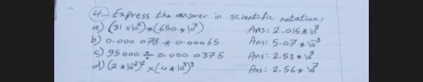 4Express the answer in scientific notation:
Ans: 2.016*
Ans: 5.07ォ
a) (31 xl)(650?)
b o. 000 078 * o-00065
9 95 o00 o. 000 o375
Ans: 2.531
Ans: 2.56
