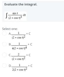 Evaluate the integral.
sin t
S
dt
(2 + cos
t)3
Select one:
A.
1
+ C
(2. cos t)2
O B.
4(2 + cos t)
+ C
O c.
C 2
(2+ cos t)2
1
D
2(2 + cos t)-
