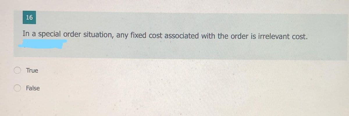 16
In a special order situation, any fixed cost associated with the order is irrelevant cost.
True
False
