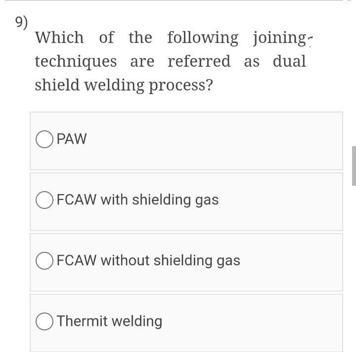 9)
Which of the following joining-
techniques are referred as dual
shield welding process?
O PAW
O FCAW with shielding gas
O FCAW without shielding gas
O Thermit welding
