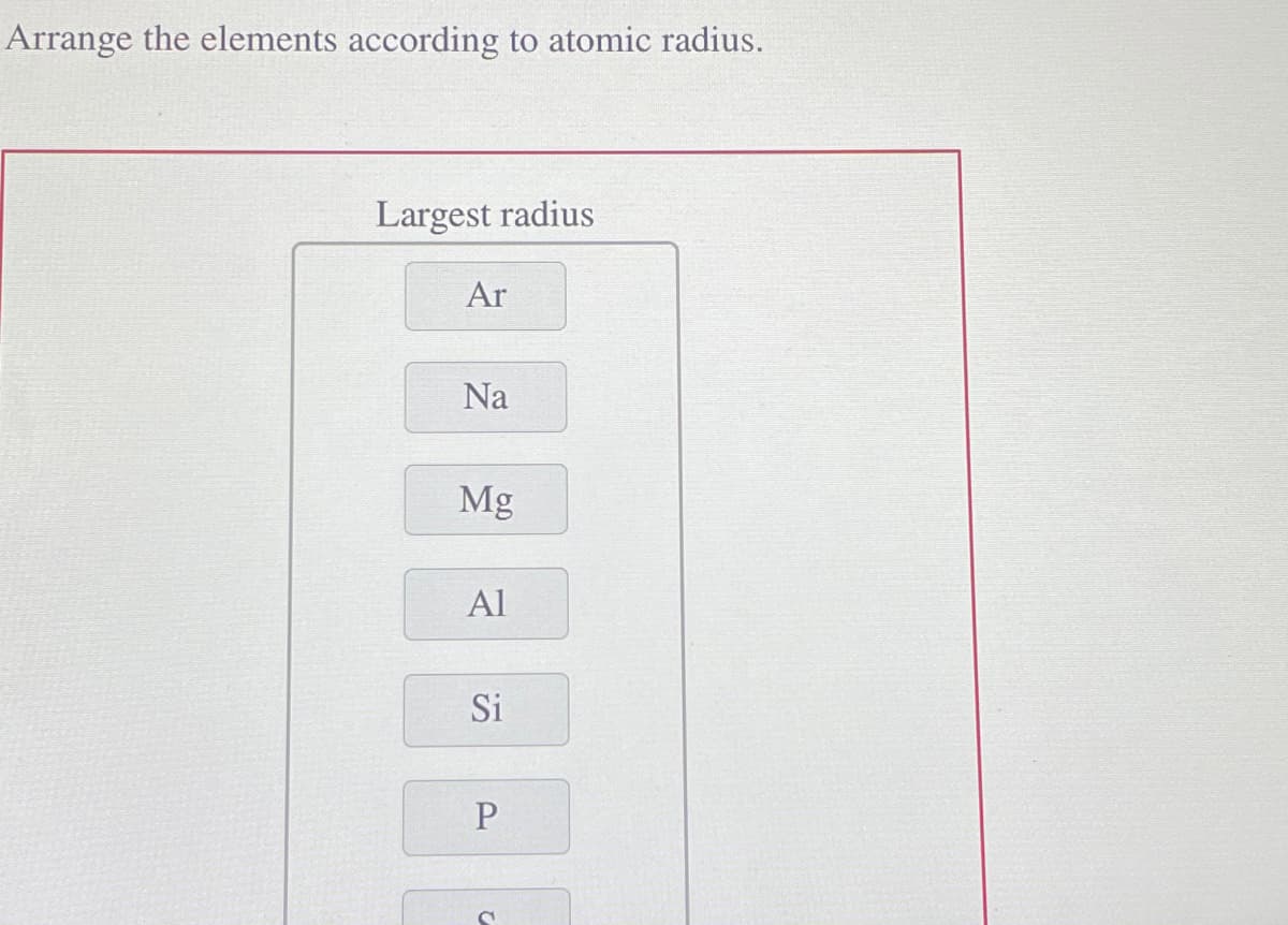 Arrange the elements according to atomic radius.
Largest radius
Ar
Na
Mg
Al
Si
P