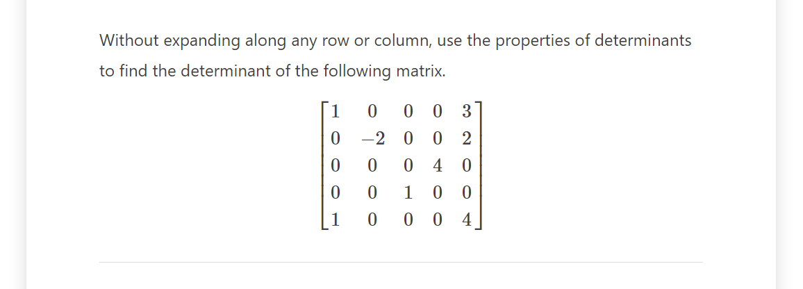 Without expanding along any row or column, use the properties of determinants
to find the determinant of the following matrix.
1
0
0
0
1
0 00 3
-200 2
04
0
1 0 0
00
4
0
0
0