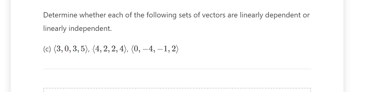 Determine whether each of the following sets of vectors are linearly dependent or
linearly independent.
(c) (3, 0, 3, 5), (4, 2, 2, 4), (0, –4, —1, 2)