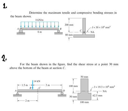 1.
Determine the maximum tensile and compressive bending stresses in
the beam shown.
4 kN/m
200 mm
-1= 30 x 10 mm
B
6 m
NA
80 mm
2.
For the beam shown in the figure, find the shear stress at a point 30 mm
above the bottom of the beam at section C.
50 mm
|14 kN
1.5 m
B
3 m
100 mm
1 = 19.3 x 10 mm
- NA
A
D
62.5 mm
50 mm
2 m
100 mm
