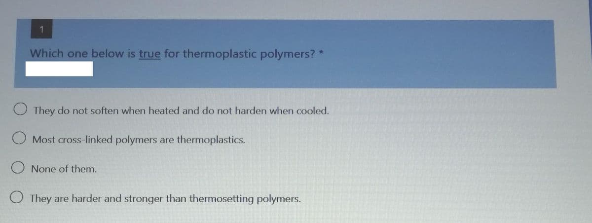 1
Which one below is true for thermoplastic polymers? *
O They do not soften when heated and do not harden when cooled.
O Most cross-linked polymers are thermoplastics.
O None of them.
O They are harder and stronger than thermosetting polymers.

