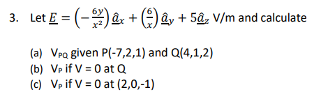 3. Let E = (-2)x+ây +5₂ V/m and calculate
(a) VPQ given P(-7,2,1) and Q(4,1,2)
(b) Vp if V = 0 at Q
(c)
Vp if V = 0 at (2,0,-1)