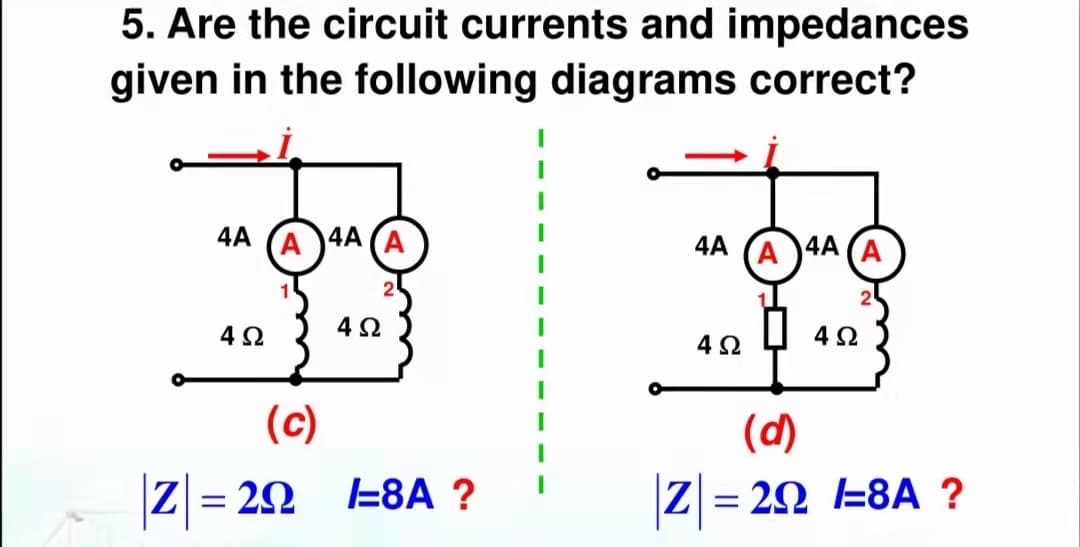 5. Are the circuit currents and impedances
given in the following diagrams correct?
4A
(A )4A (A
4A (A)4A (A
1
4Ω
4 2
(c)
(d)
|Z = 22
l=8A ?
Z = 22 E8A ?
