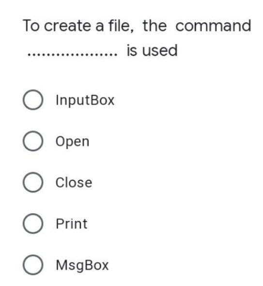 To create a file, the command
is used
O InputBox
O Open
O Close
O Print
O MsgBox