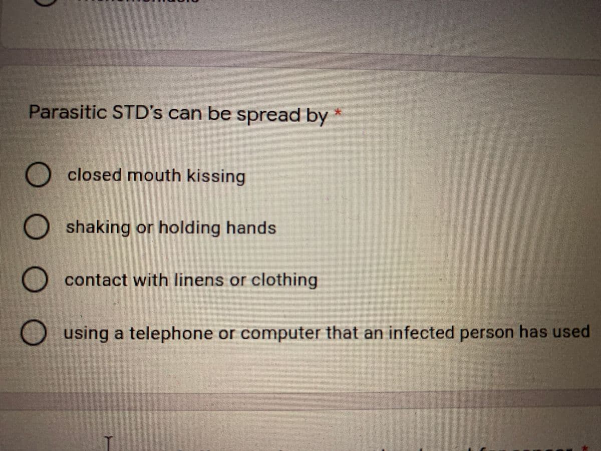 Parasitic STD's can be spread by *
O closed mouth kissing
O shaking or holding hands
contact with linens or clothing
O using a telephone or computer that an infected person has used
