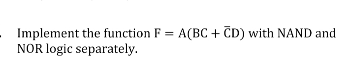 Implement the function F = A(BC + CD) with NAND and
NOR logic separately.
