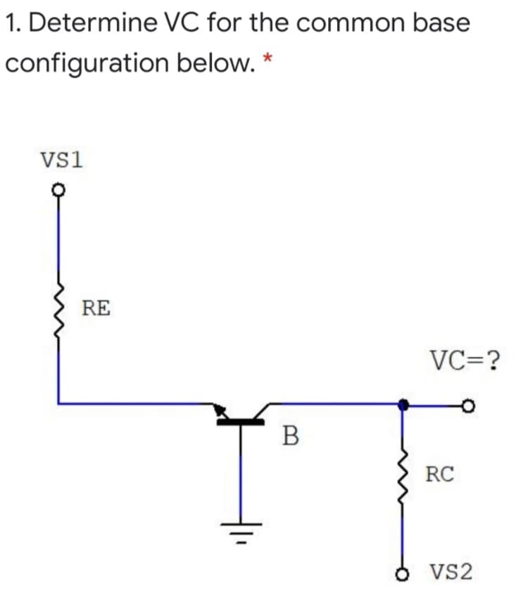1. Determine VC for the common base
configuration below. *
Vs1
RE
VC=?
B
RC
VS2
