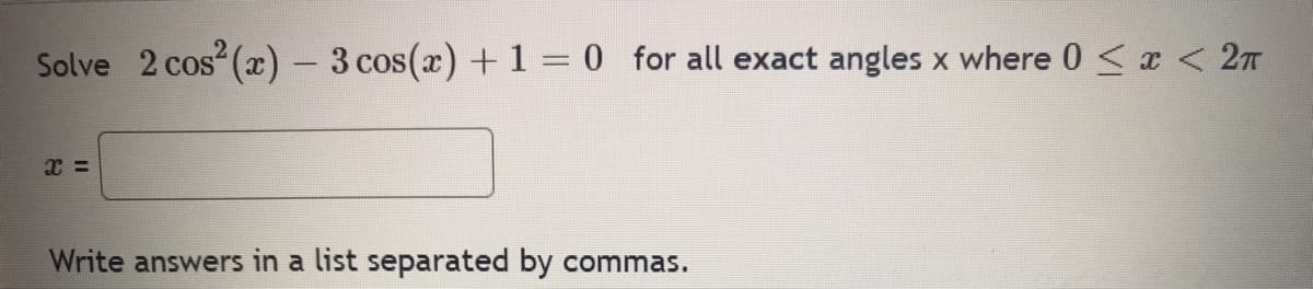 Solve 2 cos² (x) - 3 cos(x) + 1 = 0 for all exact angles x where 0 < x < 2π
x =
Write answers in a list separated by commas.