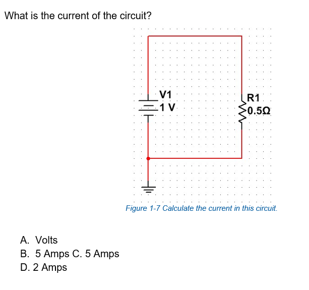 What is the curent of the circuit?
V1
R1
>0.50
Figure 1-7 Calculate the current in this circuit.
A. Volts
B. 5 Amps C. 5 Amps
D. 2 Amps
