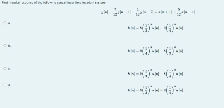 Find impulse response of the following causal linear time invariant system:
a.
b.
O c
O d.
y[n] − y(n − 1] + 2y (n − 2) = x [n+ 1] + 2z {n − 1] .
h[n] = 8 () *u [n] - 9 (1) *u [m]
71
Aini-9(1) *wini $(1) win
=9
- 81
h[n] = 9 (1) *u [n] - 8 (4) *u [n]
h[n] = 8( ) *u [n] - 9 (1) *u [n]
