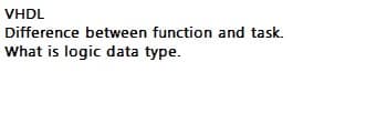 VHDL
Difference between function and task.
What is logic data type.
