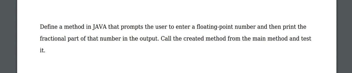 Define a method in JAVA that prompts the user to enter a floating-point number and then print the
fractional part of that number in the output. Call the created method from the main method and test
it.
