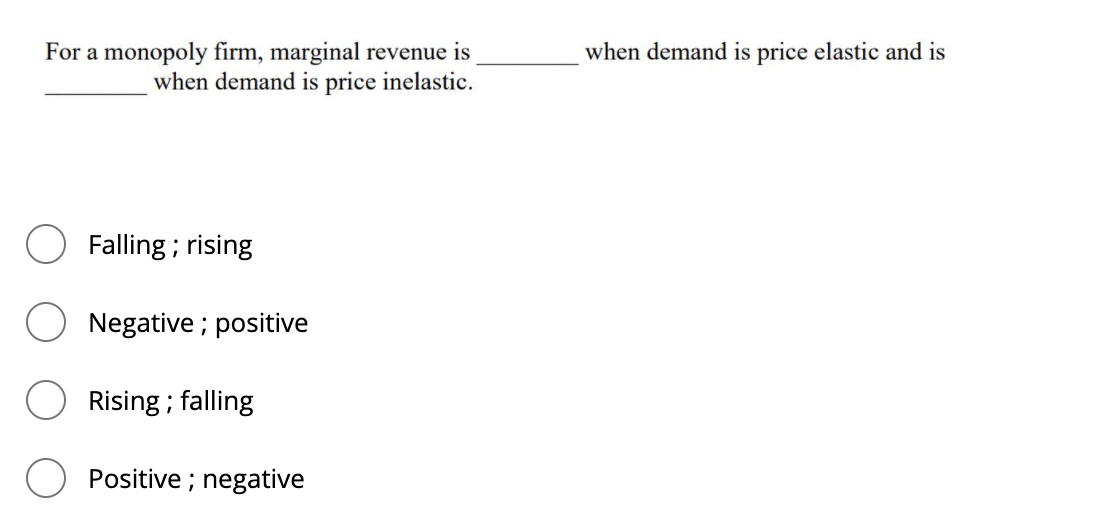 For a monopoly firm, marginal revenue
when demand is price inelastic.
when demand is price elastic and is
Falling ; rising
Negative ; positive
Rising ; falling
Positive ; negative
