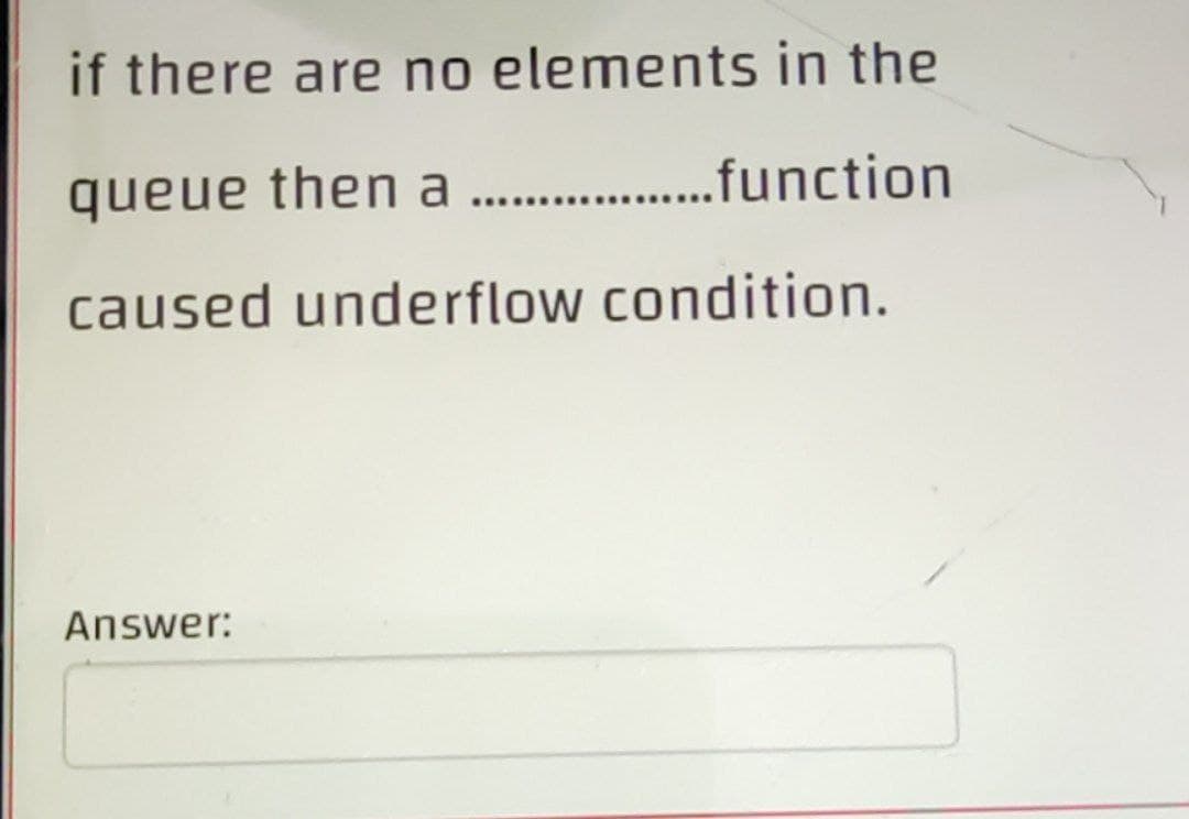 if there are no elements in the
queue then a . .function
caused underflow condition.
Answer:
