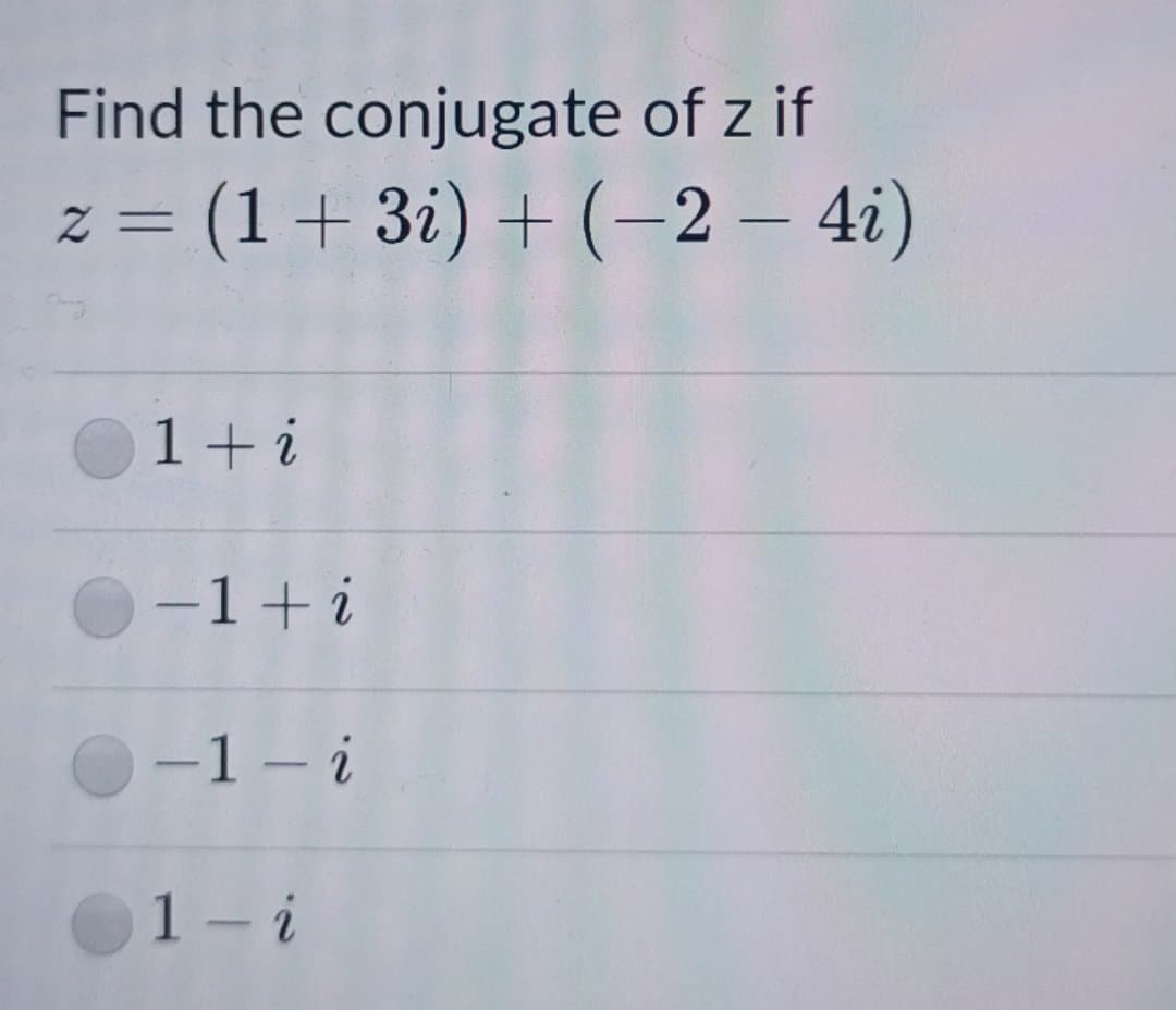 Find the conjugate of z if
z = (1+ 3i) + (-2 – 4i)
1+ i
-1+i
O-1 - i
1- i
