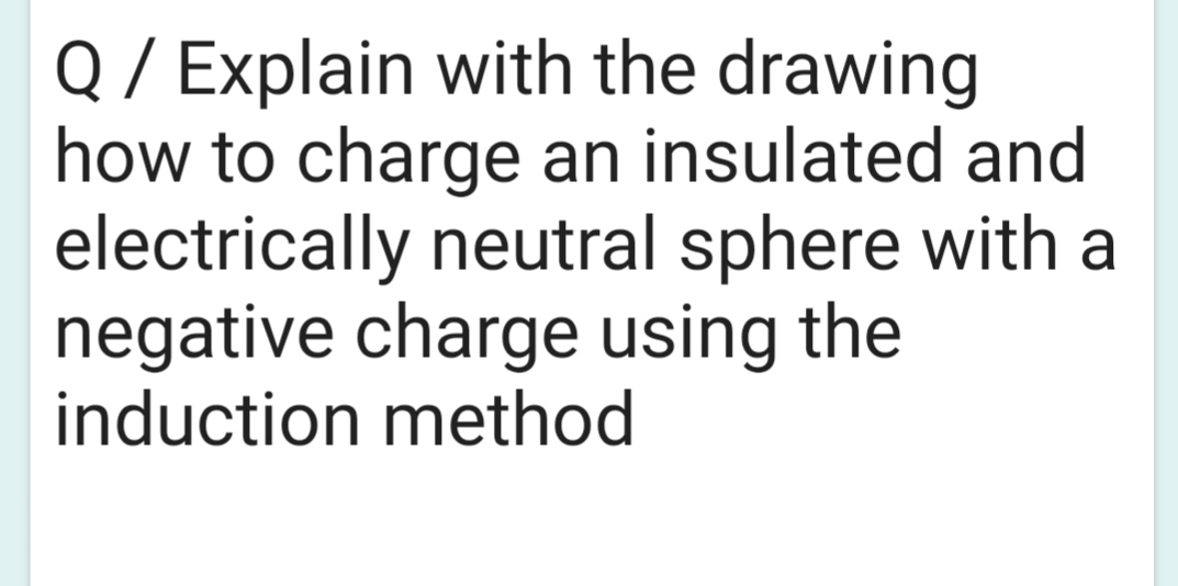 Q / Explain with the drawing
how to charge an insulated and
electrically neutral sphere with a
negative charge using the
induction method
