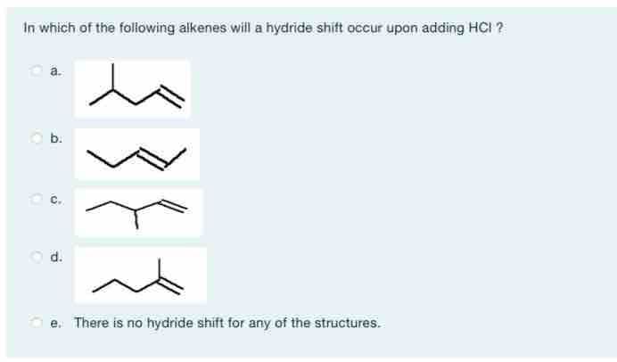 In which of the following alkenes will a hydride shift occur upon adding HCI ?
a.
0
O
b.
c.
d.
e. There is no hydride shift for any of the structures.