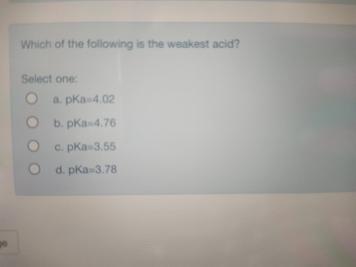 ge
Which of the following is the weakest acid?
Select one:
O
a. pka=4.02
b. pka 4.76
c. pka=3.55
d. pka=3.78