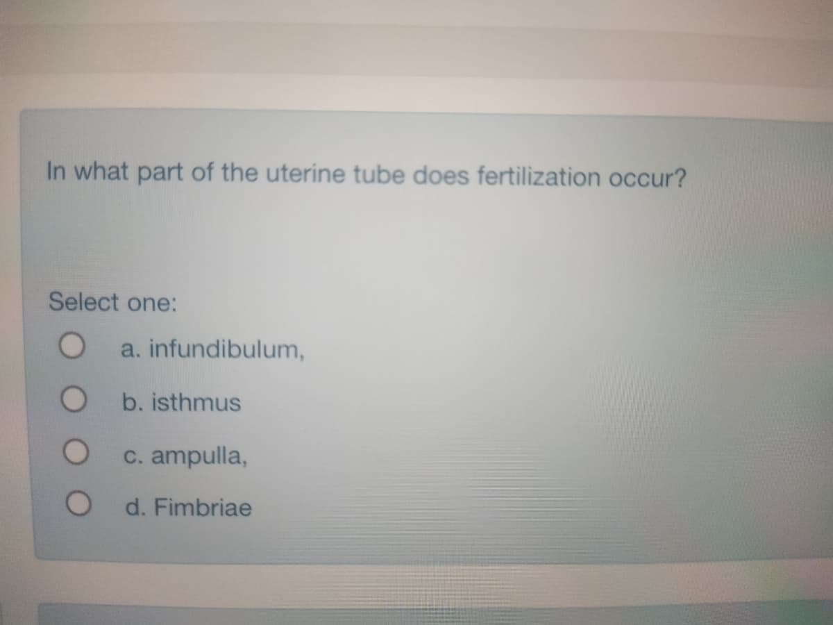 In what part of the uterine tube does fertilization occur?
Select one:
a. infundibulum,
b. isthmus
C. ampulla,
d. Fimbriae
