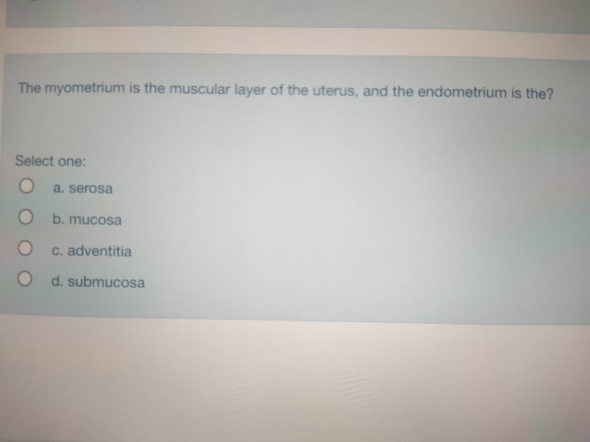 The myometrium is the muscular layer of the uterus, and the endometrium is the?
Select one:
a. serosa
b. mucosa
C. adventitia
d. submucosa
