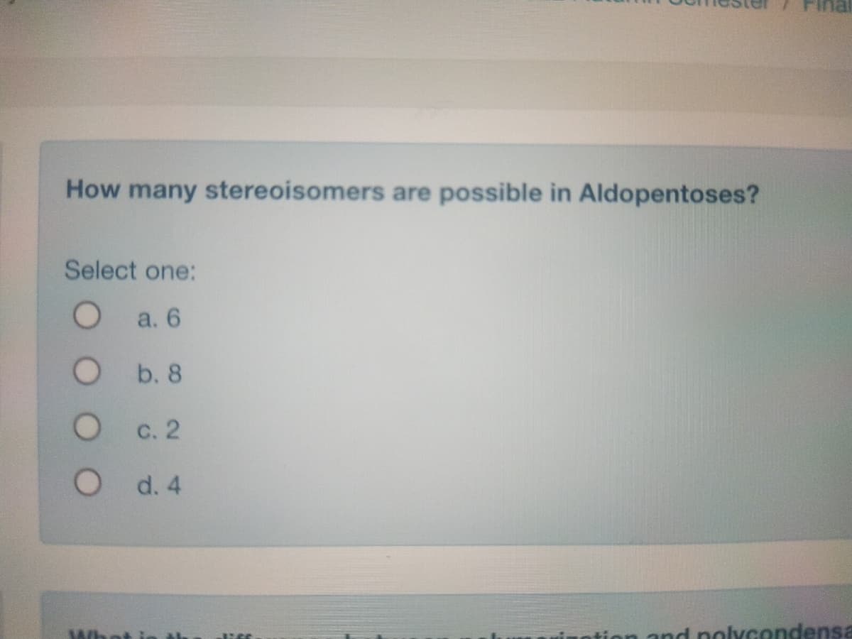 Fina
How many stereoisomers are possible in Aldopentoses?
Select one:
a. 6
b. 8
c. 2
d. 4
Whot ie th
uinotion and nolycondensa
