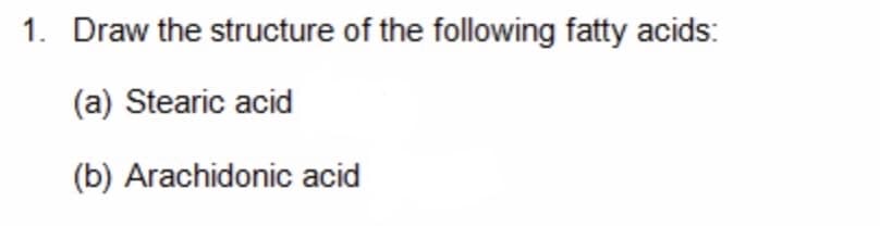 1. Draw the structure of the following fatty acids:
(a) Stearic acid
(b) Arachidonic acid
