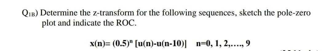 QIB) Determine the z-transform for the following sequences, sketch the pole-zero
plot and indicate the ROC.
x(n)= (0.5)" [u(n)-u(n-10)] n=0, 1, 2,..., 9
