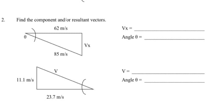 Find the component and/or resultant vectors.
62 m/s
Vx =
to
Angle 0
Vx
85 m/s
V
11.1 m/s
Angle 0 =
23.7 m/s
2.
