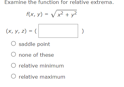 Examine the function for relative extrema.
f(x, y) = V x2 + y?
(х, у, 2) %3D (
O saddle point
O none of these
O relative minimum
O relative maximum

