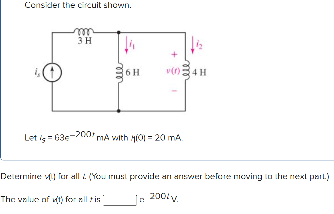 Consider the circuit shown.
elle
3 H
36 H
v(t)4 H
Let is = 63e-200t mA with i(0) = 20 mA.
Determine vt) for all t. (You must provide an answer before moving to the next part.)
The value of ut) for all tis
e-200t v.
