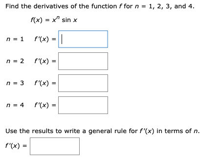 Find the derivatives of the function f for n = 1, 2, 3, and 4.
f(x) = x" sin x
n = 1 f'(x)
n = 2
f'(x) =
n = 3 f'(x)
n = 4 f'(x)
=
Use the results to write a general rule for f'(x) in terms of n.
f'(x) =
