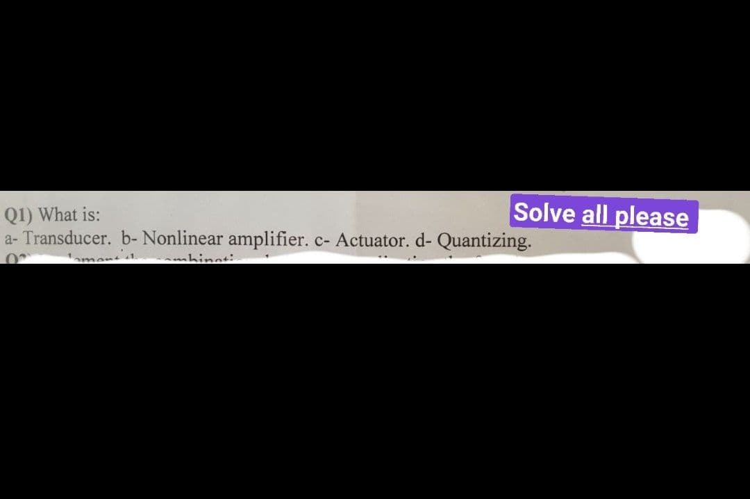 Solve all please
Q1) What is:
a- Transducer. b- Nonlinear amplifier. c- Actuator. d- Quantizing.
Tamant 1
mhinoti