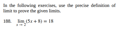 In the following exercises, use the precise definition of
limit to prove the given limits.
188. lim (5x + 8) = 18
x → 2