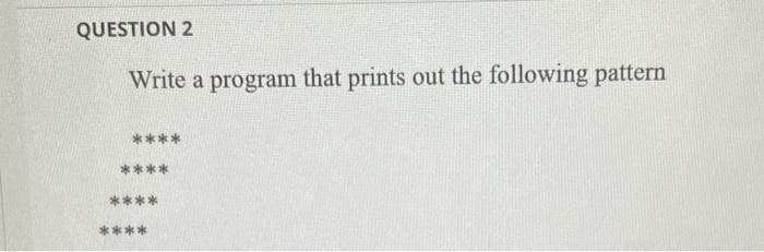 QUESTION 2
Write a program that prints out the following pattern
****
****
****
****
