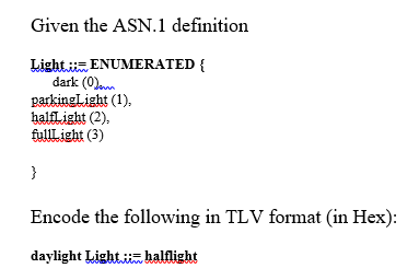 Given the ASN.1 definition
Light ENUMERATED {
dark (0)em
parkingLight (1),
halfLight (2),
fullLight (3)
}
Encode the following in TLV format (in Hex):
daylight Light ::= halflight
